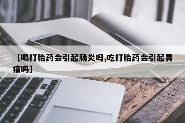 正品打胎药私人微信【喝打胎药会引起肠炎吗,吃打胎药会引起胃痛吗】