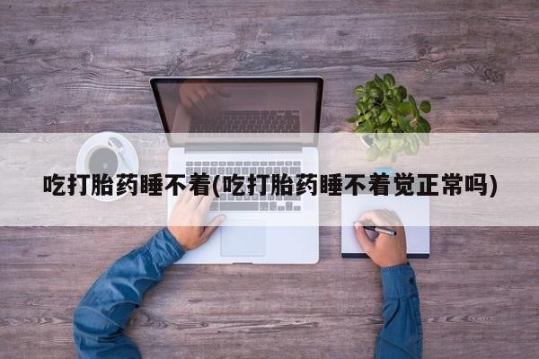 正品打胎药私人微信吃打胎药睡不着(吃打胎药睡不着觉正常吗)