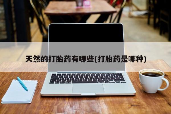 正品打胎药私人微信天然的打胎药有哪些(打胎药是哪种)
