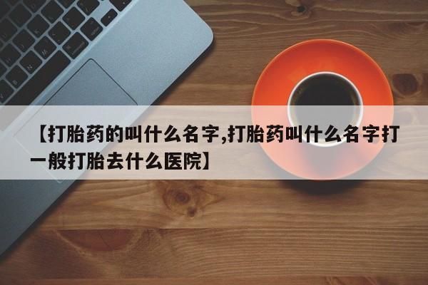 正品打胎药私人微信【打胎药的叫什么名字,打胎药叫什么名字打一般打胎去什么医院】