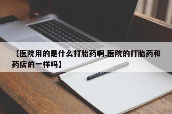 正品打胎药私人微信【医院用的是什么打胎药啊,医院的打胎药和药店的一样吗】