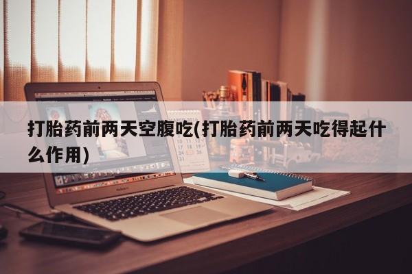 正品打胎药私人微信打胎药前两天空腹吃(打胎药前两天吃得起什么作用)