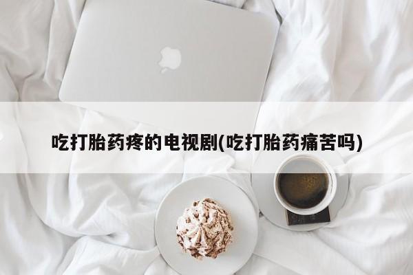 正品打胎药私人微信吃打胎药疼的电视剧(吃打胎药痛苦吗)