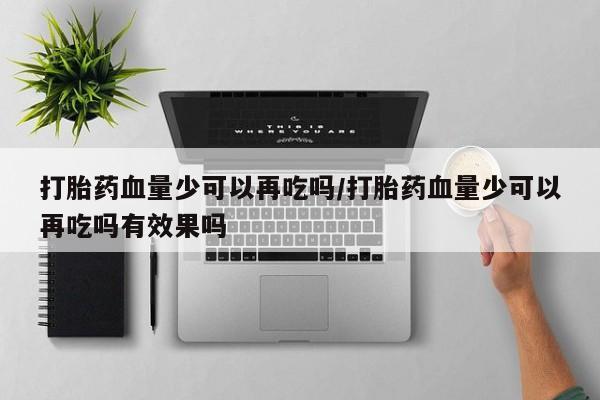 正品打胎药私人微信打胎药血量少可以再吃吗/打胎药血量少可以再吃吗有效果吗