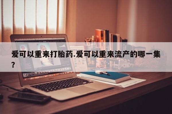 正品打胎药私人微信爱可以重来打胎药.爱可以重来流产的哪一集？