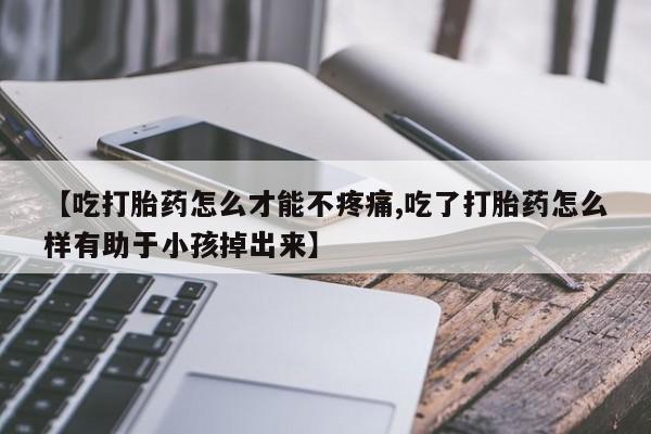 正品打胎药私人微信【吃打胎药怎么才能不疼痛,吃了打胎药怎么样有助于小孩掉出来】