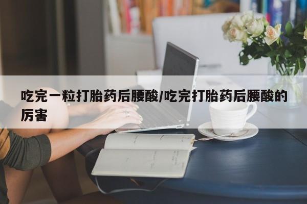 正品打胎药私人微信吃完一粒打胎药后腰酸/吃完打胎药后腰酸的厉害