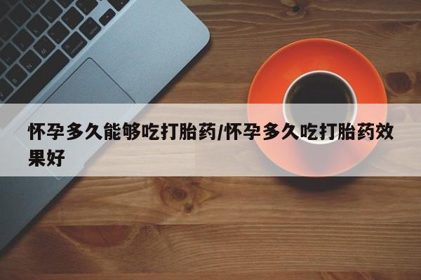 正品打胎药私人微信怀孕多久能够吃打胎药/怀孕多久吃打胎药效果好