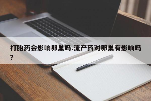 正品打胎药私人微信打胎药会影响卵巢吗.流产药对卵巢有影响吗？