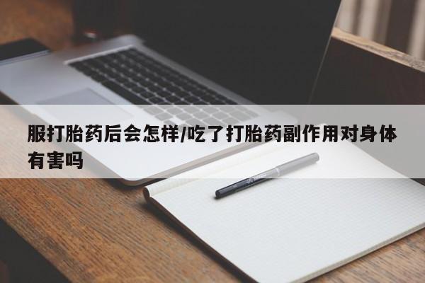 正品打胎药私人微信服打胎药后会怎样/吃了打胎药副作用对身体有害吗