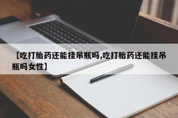 正品打胎药私人微信【吃打胎药还能挂吊瓶吗,吃打胎药还能挂吊瓶吗女性】