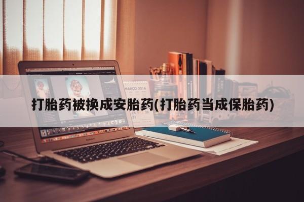 正品打胎药私人微信打胎药被换成安胎药(打胎药当成保胎药)