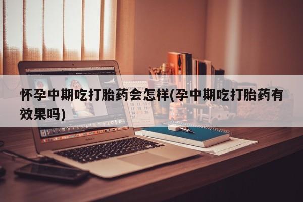 正品打胎药私人微信怀孕中期吃打胎药会怎样(孕中期吃打胎药有效果吗)