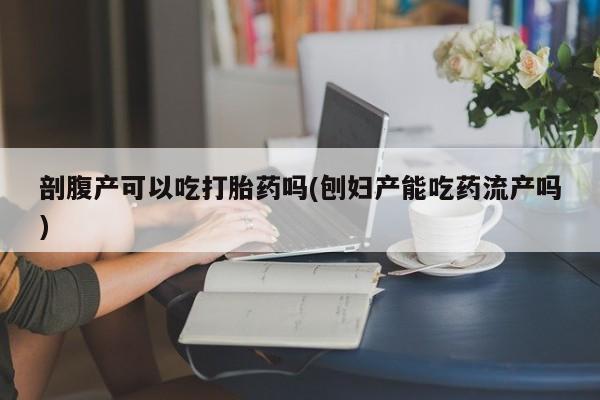 正品打胎药私人微信剖腹产可以吃打胎药吗(刨妇产能吃药流产吗)