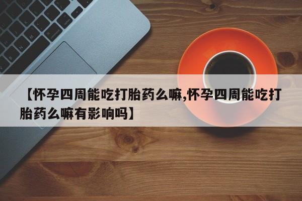 正品打胎药私人微信【怀孕四周能吃打胎药么嘛,怀孕四周能吃打胎药么嘛有影响吗】