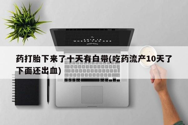 正品打胎药私人微信药打胎下来了十天有白带(吃药流产10天了下面还出血)