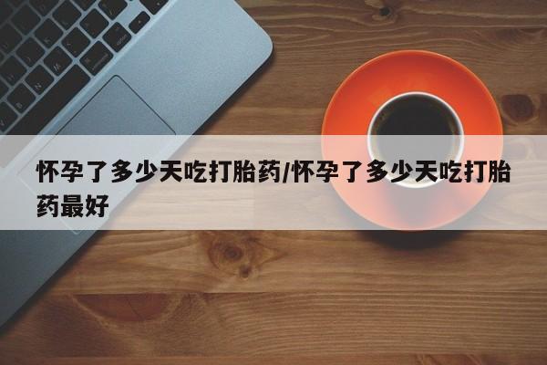 正品打胎药私人微信怀孕了多少天吃打胎药/怀孕了多少天吃打胎药最好