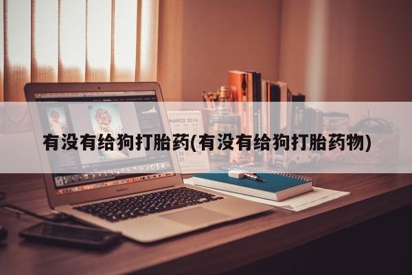 正品打胎药私人微信有没有给狗打胎药(有没有给狗打胎药物)