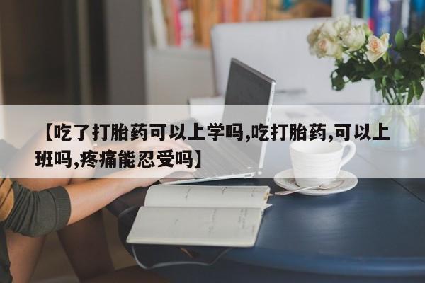 正品打胎药私人微信【吃了打胎药可以上学吗,吃打胎药,可以上班吗,疼痛能忍受吗】