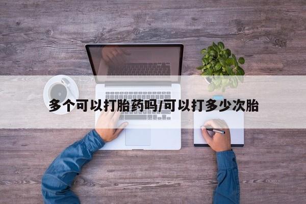 正品打胎药私人微信多个可以打胎药吗/可以打多少次胎