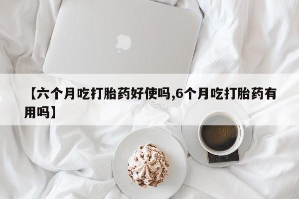 正品打胎药私人微信【六个月吃打胎药好使吗,6个月吃打胎药有用吗】
