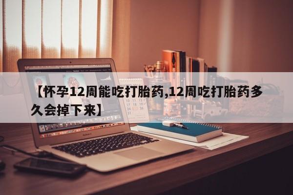 正品打胎药私人微信【怀孕12周能吃打胎药,12周吃打胎药多久会掉下来】