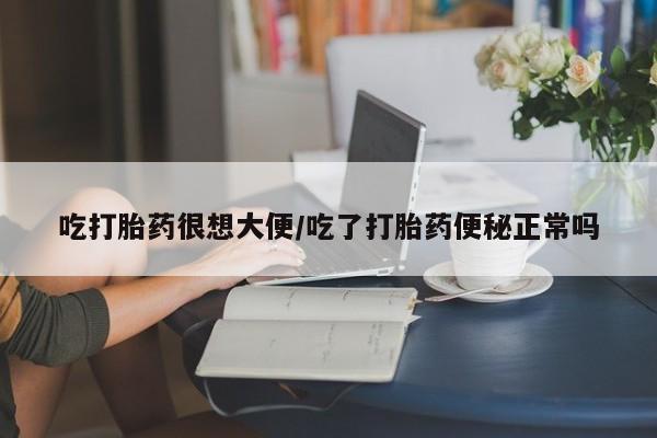 正品打胎药私人微信吃打胎药很想大便/吃了打胎药便秘正常吗