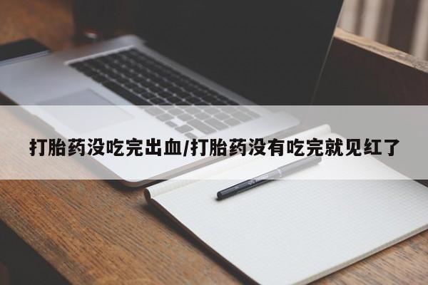 正品打胎药私人微信打胎药没吃完出血/打胎药没有吃完就见红了