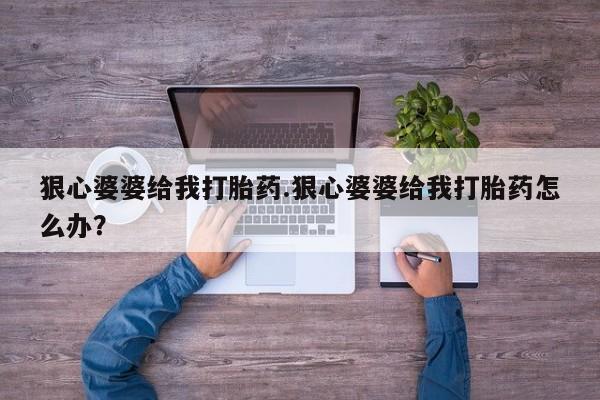 正品打胎药私人微信狠心婆婆给我打胎药.狠心婆婆给我打胎药怎么办？