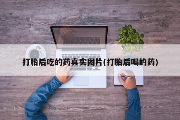 正品打胎药私人微信打胎后吃的药真实图片(打胎后喝的药)