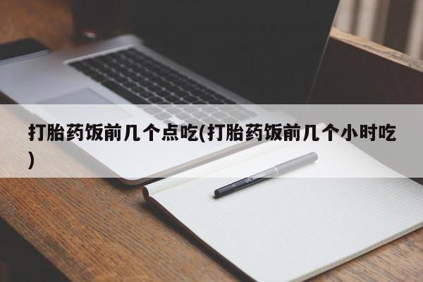 正品打胎药私人微信打胎药饭前几个点吃(打胎药饭前几个小时吃)