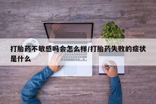 正品打胎药私人微信打胎药不敏感吗会怎么样/打胎药失败的症状是什么