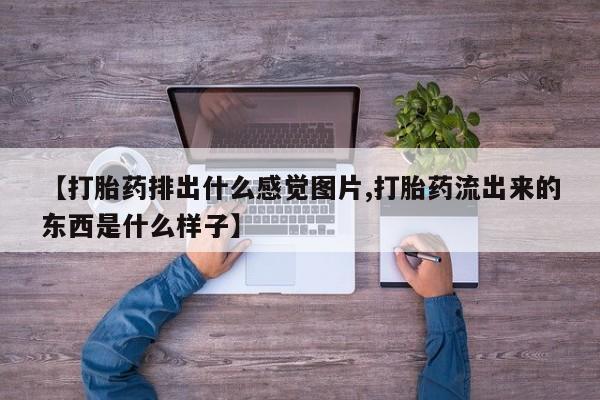 正品打胎药私人微信【打胎药排出什么感觉图片,打胎药流出来的东西是什么样子】