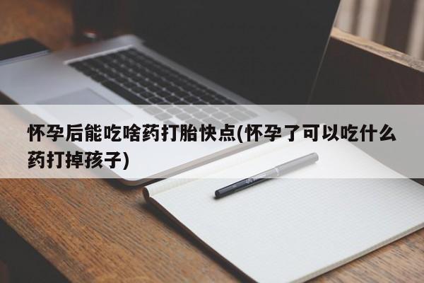 正品打胎药私人微信怀孕后能吃啥药打胎快点(怀孕了可以吃什么药打掉孩子)