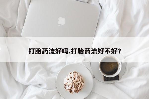 正品打胎药私人微信打胎药流好吗.打胎药流好不好？
