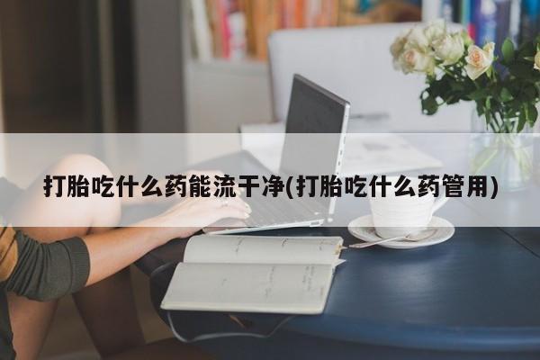 正品打胎药私人微信打胎吃什么药能流干净(打胎吃什么药管用)