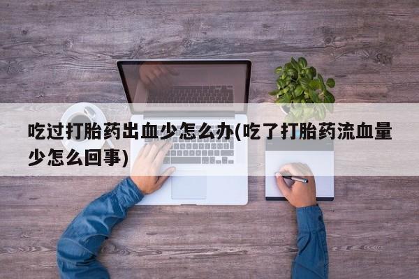 正品打胎药私人微信吃过打胎药出血少怎么办(吃了打胎药流血量少怎么回事)
