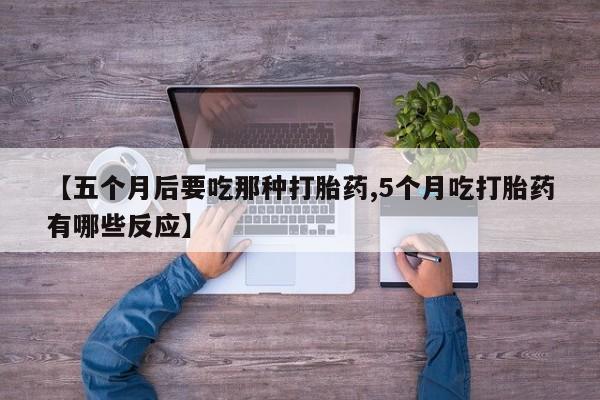 正品打胎药私人微信【五个月后要吃那种打胎药,5个月吃打胎药有哪些反应】