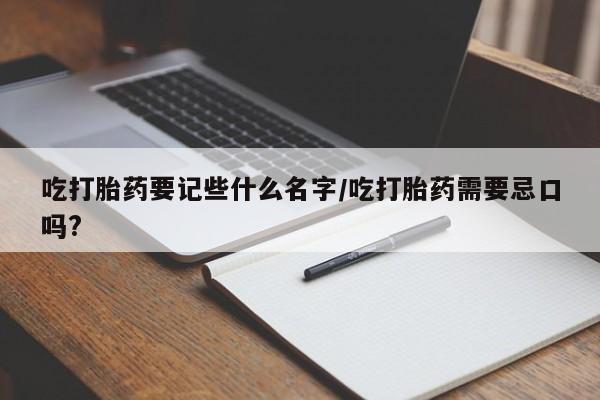 正品打胎药私人微信吃打胎药要记些什么名字/吃打胎药需要忌口吗?