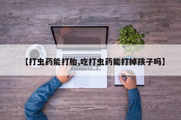 正品打胎药私人微信【打虫药能打胎,吃打虫药能打掉孩子吗】