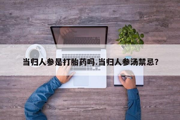 正品打胎药私人微信当归人参是打胎药吗.当归人参汤禁忌？