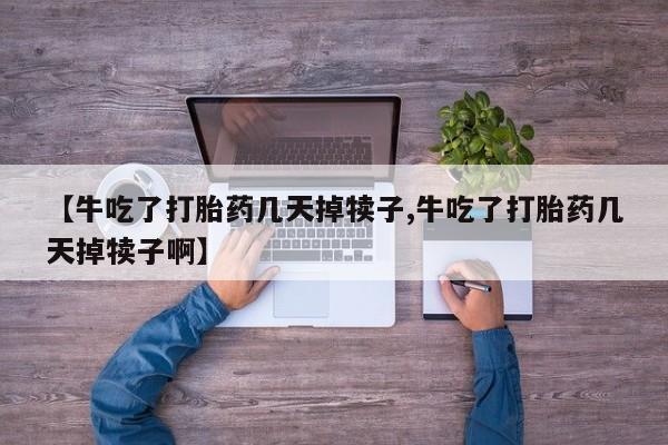 正品打胎药私人微信【牛吃了打胎药几天掉犊子,牛吃了打胎药几天掉犊子啊】
