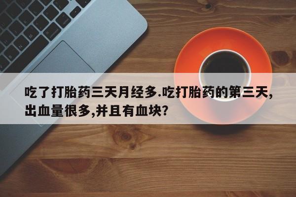 正品打胎药私人微信吃了打胎药三天月经多.吃打胎药的第三天,出血量很多,并且有血块？