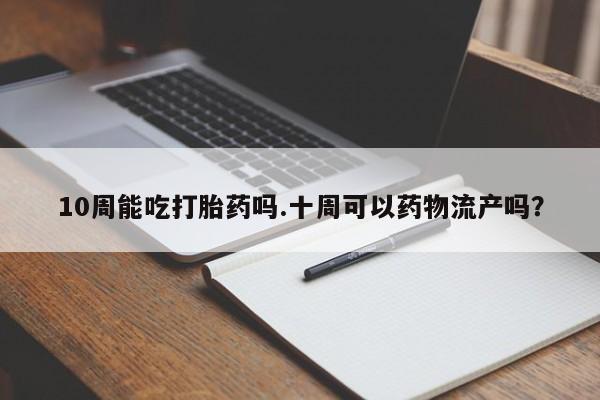 正品打胎药私人微信10周能吃打胎药吗.十周可以药物流产吗？