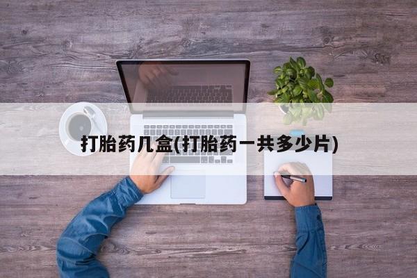 正品打胎药私人微信打胎药几盒(打胎药一共多少片)