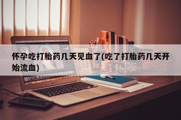 正品打胎药私人微信怀孕吃打胎药几天见血了(吃了打胎药几天开始流血)