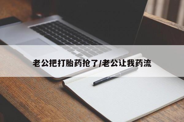 正品打胎药私人微信老公把打胎药抢了/老公让我药流