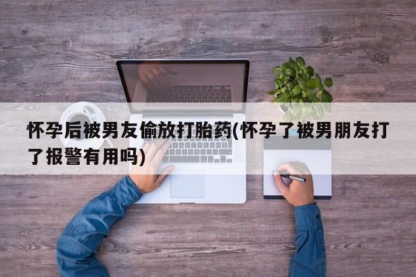 正品打胎药私人微信怀孕后被男友偷放打胎药(怀孕了被男朋友打了报警有用吗)