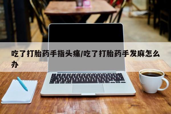正品打胎药私人微信吃了打胎药手指头痛/吃了打胎药手发麻怎么办