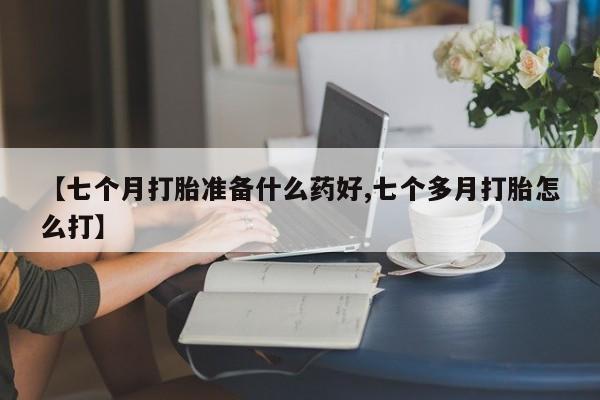 正品打胎药私人微信【七个月打胎准备什么药好,七个多月打胎怎么打】